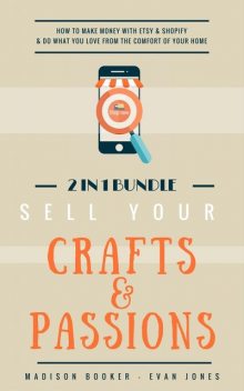 Sell Your Crafts & Passions: 2 In 1 Bundle: How To Make Money With Etsy & Shopify & Do What You Love From The Comfort Of Your Home, Madison Booker