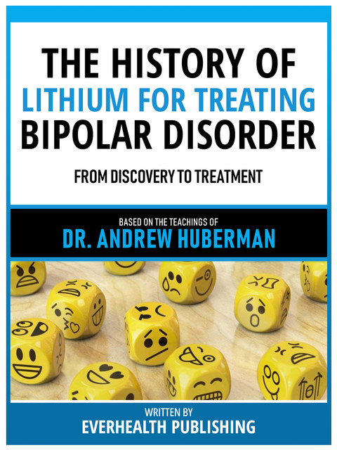 The History Of Lithium For Treating Bipolar Disorder – Based On The Teachings Of Dr. Andrew Huberman, Everhealth Publishing
