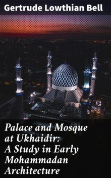 Palace and Mosque at Ukhaidir: A Study in Early Mohammadan Architecture, Gertrude Bell