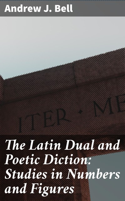 The Latin Dual and Poetic Diction: Studies in Numbers and Figures, Andrew Bell