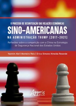 O Processo de Securitização das Relações Econômicas Sino-Americanas na Administração Trump (2017–2021): Reflexões Sobre a Competição Com a China na Estratégia de Segurança Nacional dos Estados Unidos, Erica Simone Almeida Resende, Yasmim Abril Monteiro Reis