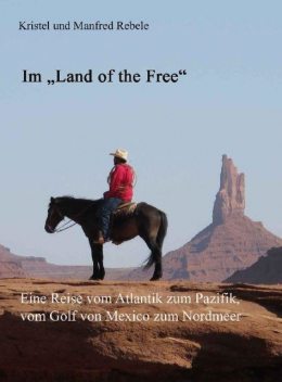 Im “Land of the Free”. Eine Reise vom Atlantik zum Pazifik, vom Golf von Mexico zum Nordmeer, Manfred Rebele