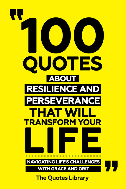 100 Quotes About Resilience And Perseverance That Will Transform Your Life – Navigating Life's Challenges With Grace And Grit, The Quotes Library