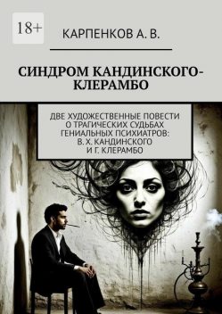 Синдром Кандинского-Клерамбо. Две художественные повести о трагических судьбах гениальных психиатров: В.Х. Кандинского и Г. Клерамбо, Александр Карпенков