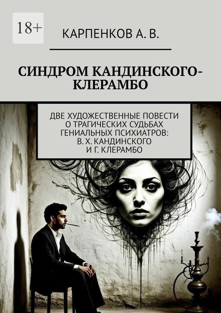 Синдром Кандинского-Клерамбо. Две художественные повести о трагических судьбах гениальных психиатров: В.Х. Кандинского и Г. Клерамбо, Александр Карпенков