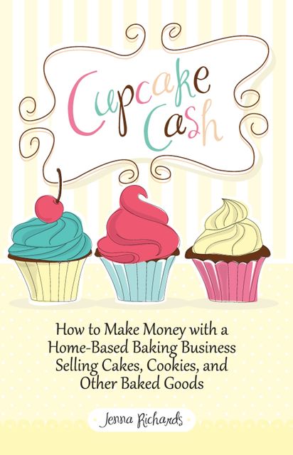 Cupcake Cash – How to Make Money with a Home-Based Baking Business Selling Cakes, Cookies, and Other Baked Goods (Mogul Mom Work-At-Home Book Series), Jenna Richards