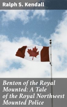 Benton of the Royal Mounted: A Tale of the Royal Northwest Mounted Police, Ralph S.Kendall
