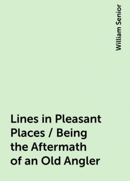 Lines in Pleasant Places / Being the Aftermath of an Old Angler, William Senior