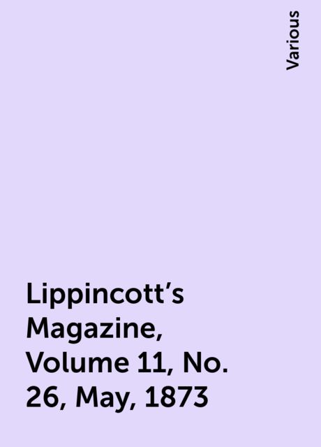 Lippincott's Magazine, Volume 11, No. 26, May, 1873, Various