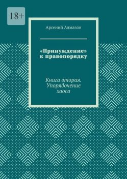 «Принуждение» к правопорядку. Книга вторая. Упорядочение хаоса, Арсений Алмазов