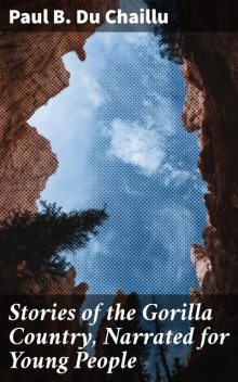 Stories of the Gorilla Country, Narrated for Young People, Paul B.Du Chaillu
