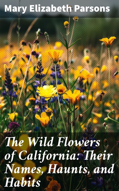 The Wild Flowers of California: Their Names, Haunts, and Habits, Mary Elizabeth Parsons