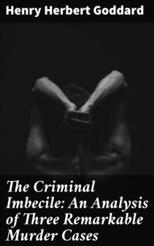 The Criminal Imbecile: An Analysis of Three Remarkable Murder Cases, Henry Herbert Goddard