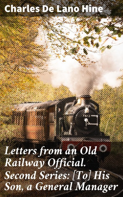 Letters from an Old Railway Official. Second Series: [To] His Son, a General Manager, Charles De Lano Hine