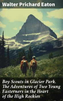 Boy Scouts in Glacier Park The Adventures of Two Young Easterners in the Heart of the High Rockies, Walter Prichard Eaton