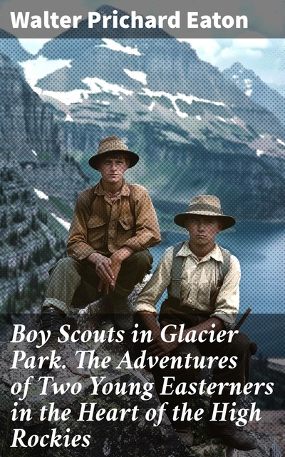 Boy Scouts in Glacier Park The Adventures of Two Young Easterners in the Heart of the High Rockies, Walter Prichard Eaton