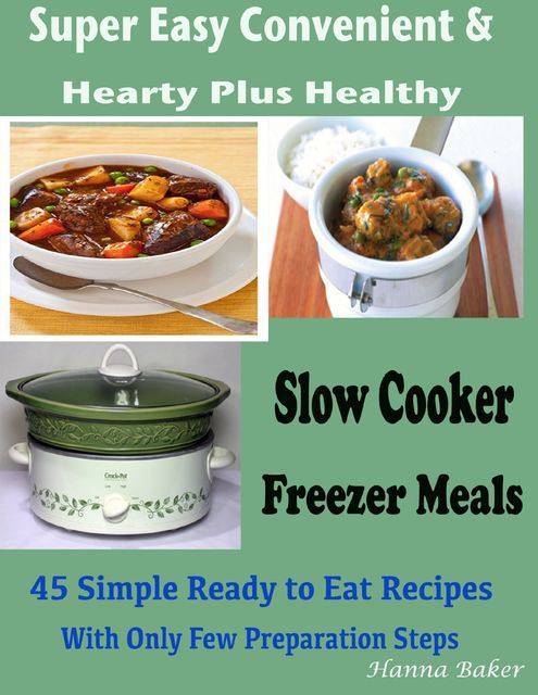 Slow Cooker Freezer Meals : Super Easy Convenient & Hearty Plus Healthy 45 Simple Ready to Eat Recipes With Only Few Preparation Steps, Hanna Baker