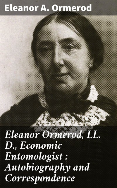 Eleanor Ormerod, LL. D., Economic Entomologist : Autobiography and Correspondence, Eleanor A. Ormerod