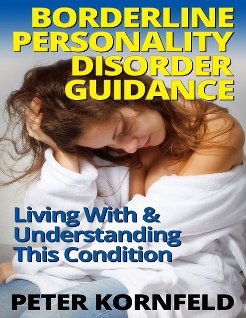 Borderline Personality Disorder Guidance: Living With & Understanding This Condition, Peter Kornfeld