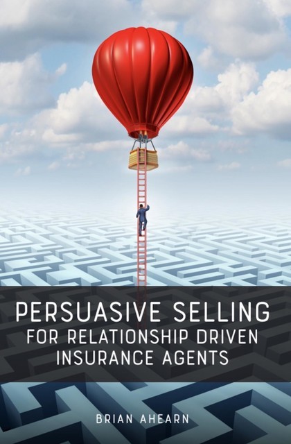 Persuasive Selling for Relationship Driven Insurance Agents, Brian Ahearn