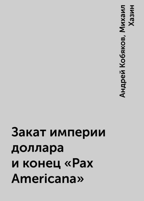 Закат империи доллара и конец “Pax Americana”, Андрей Кобяков, Михаил Хазин