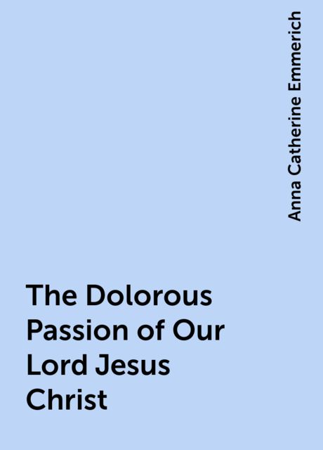 The Dolorous Passion of Our Lord Jesus Christ, Anna Catherine Emmerich