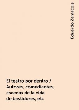 El teatro por dentro / Autores, comediantes, escenas de la vida de bastidores, etc, Eduardo Zamacois