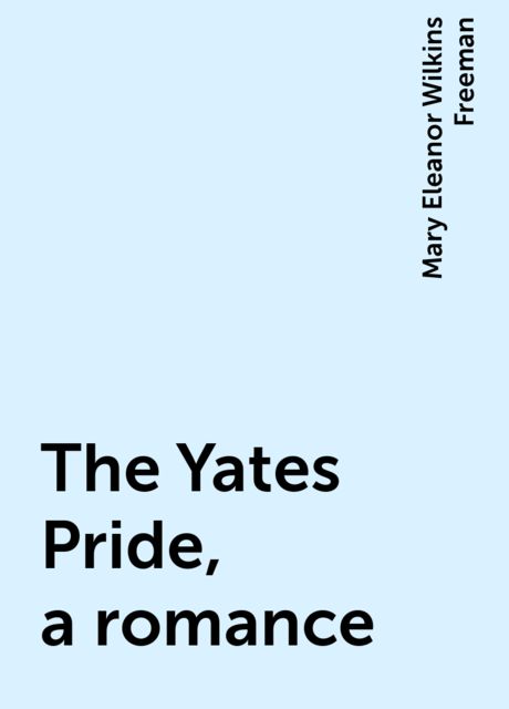The Yates Pride, a romance, Mary Eleanor Wilkins Freeman