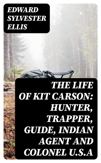 The Life of Kit Carson: Hunter, Trapper, Guide, Indian Agent and Colonel U.S.A, Edward Sylvester Ellis