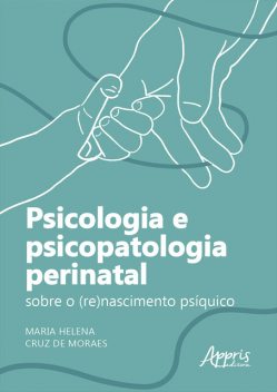 Psicologia e Psicopatologia Perinatal: Sobre o (Re)Nascimento Psíquico, Maria Helena Cruz de Moraes