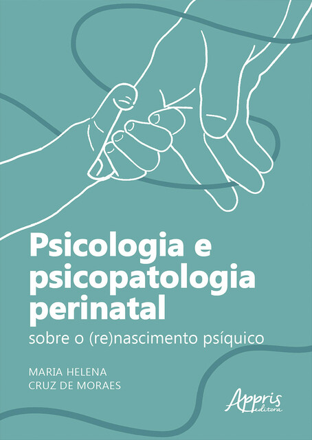 Psicologia e Psicopatologia Perinatal: Sobre o (Re)Nascimento Psíquico, Maria Helena Cruz de Moraes