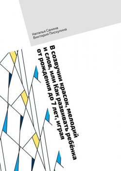 В созвучии красок, мелодий и слов, или Как развивать ребенка от рождения до 7 лет, играя, Виктория Пискулина, Наталья Санина