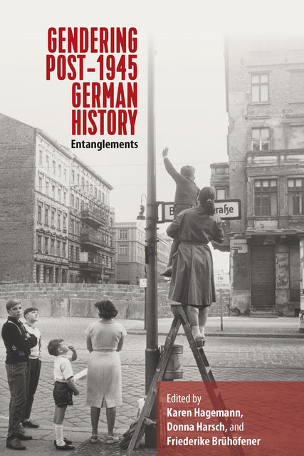 Gendering Post-1945 German History: Entanglements, Karen Hagemann, Donna Harsch, Friederike Brühöfener