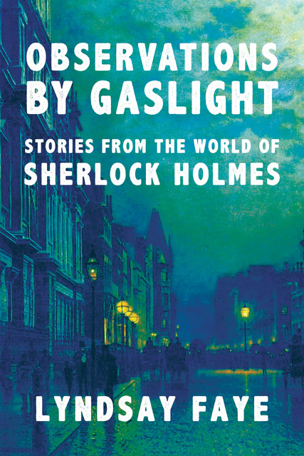 Observations by Gaslight: Stories from the World of Sherlock Holmes, Lyndsay Faye