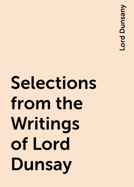 Selections from the Writings of Lord Dunsay, Lord Dunsany
