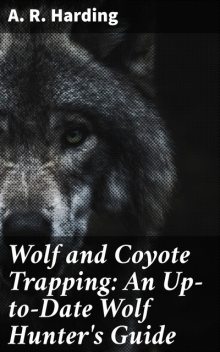 Wolf and Coyote Trapping: An Up-to-Date Wolf Hunter's Guide, A.R.Harding