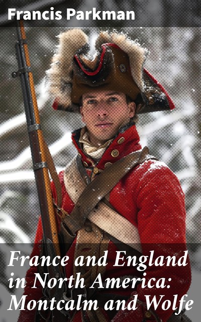 France and England in North America: Montcalm and Wolfe, Francis Parkman