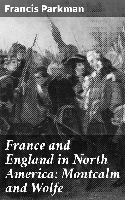 France and England in North America: Montcalm and Wolfe, Francis Parkman
