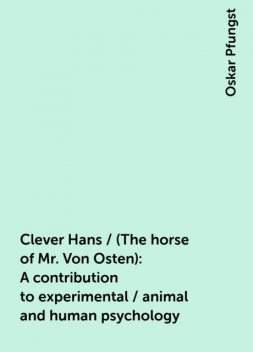 Clever Hans / (The horse of Mr. Von Osten): A contribution to experimental / animal and human psychology, Oskar Pfungst