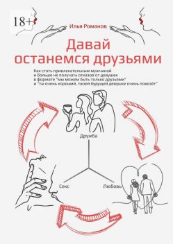 Давай останемся друзьями. Как стать привлекательным мужчиной и больше не получать отказов от девушек в формате «мы можем быть только друзьями» и «ты очень хороший, твоей будущей девушке очень повезет», Илья Романов