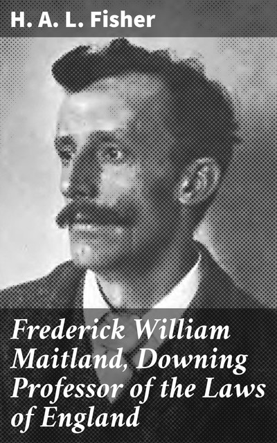 Frederick William Maitland, Downing Professor of the Laws of England, H.A. L. Fisher