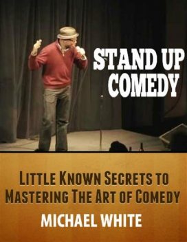 Stand Up Comedy: Little Known Secrets to Mastering the Art of Comedy, Michael White