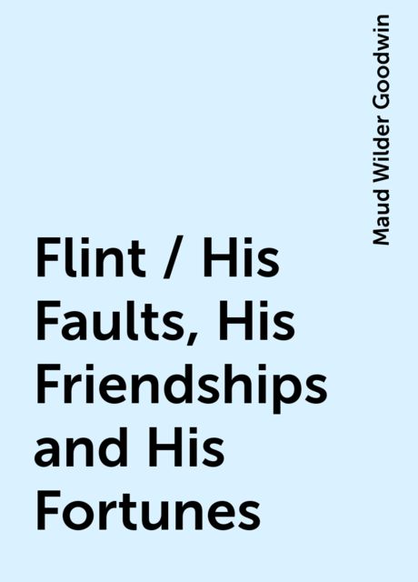 Flint / His Faults, His Friendships and His Fortunes, Maud Wilder Goodwin