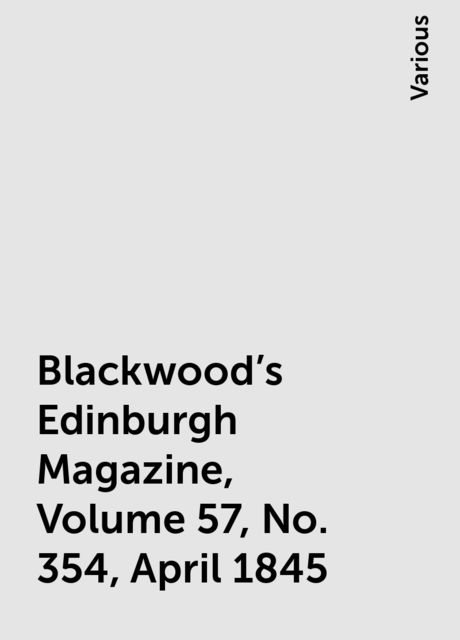 Blackwood's Edinburgh Magazine, Volume 57, No. 354, April 1845, Various