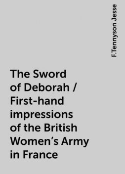 The Sword of Deborah / First-hand impressions of the British Women's Army in France, F.Tennyson Jesse