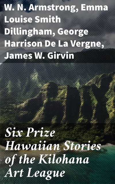 Six Prize Hawaiian Stories of the Kilohana Art League, W.N.Armstrong, Emma Louise Smith Dillingham, George Harrison De La Vergne, James W. Girvin