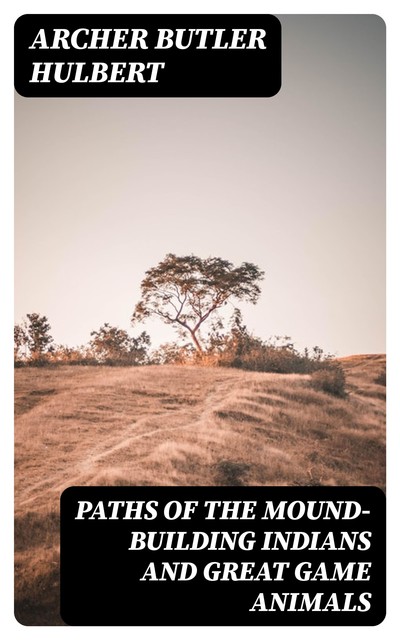 Paths of the Mound-Building Indians and Great Game Animals, Archer Butler Hulbert