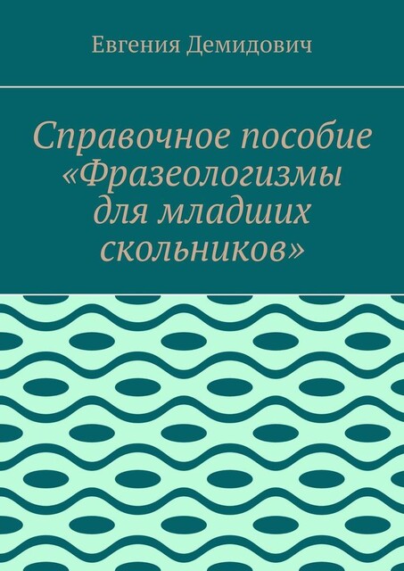 Справочное пособие «Фразеологизмы для младших скольников», Евгения Демидович