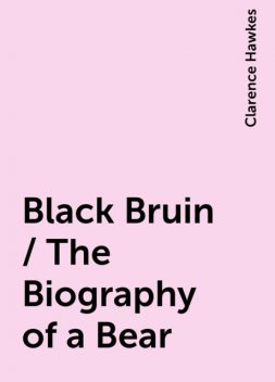 Black Bruin / The Biography of a Bear, Clarence Hawkes