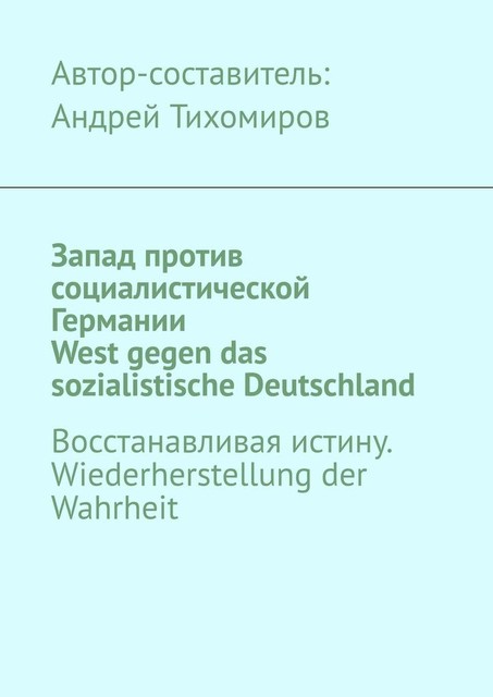 Запад против социалистической Германии. West gegen das sozialistische Deutschland. Восстанавливая истину. Wiederherstellung der Wahrheit, Андрей Тихомиров